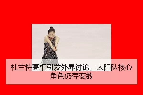 杜兰特亮相引发外界讨论，太阳队核心角色仍存变数（leyu）